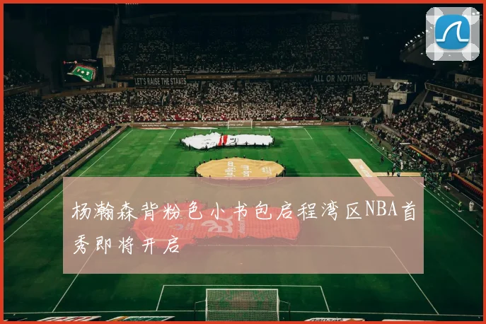 杨瀚森背粉色小书包启程湾区NBA首秀即将开启