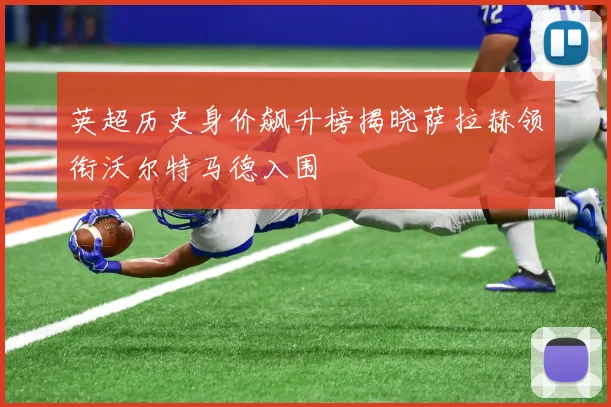 英超历史身价飙升榜揭晓萨拉赫领衔沃尔特马德入围