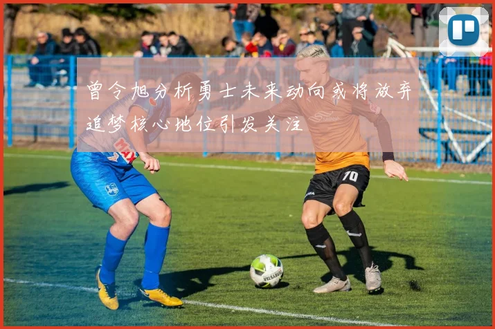 曾令旭分析勇士未来动向或将放弃追梦核心地位引发关注