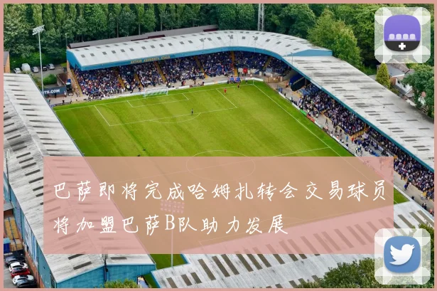 巴萨即将完成哈姆扎转会交易球员将加盟巴萨B队助力发展
