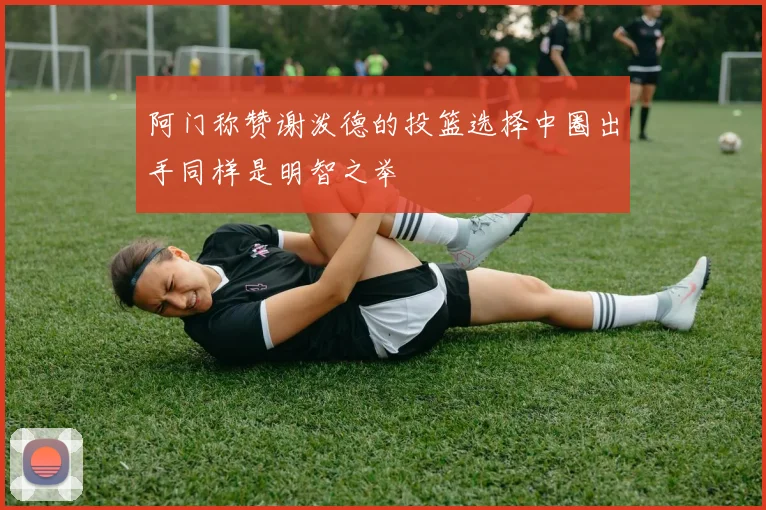 阿门称赞谢泼德的投篮选择中圈出手同样是明智之举
