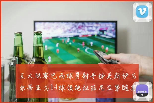 五大联赛巴西球员射手榜更新伊戈尔蒂亚戈14球领跑拉菲尼亚紧随其后