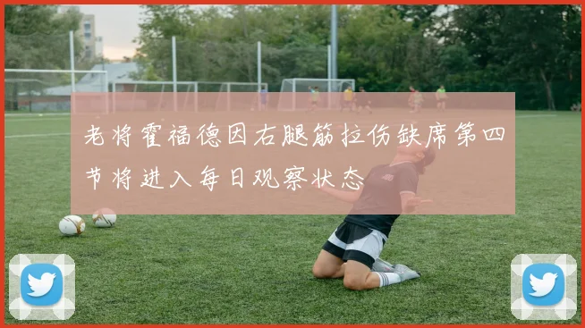 老将霍福德因右腿筋拉伤缺席第四节将进入每日观察状态