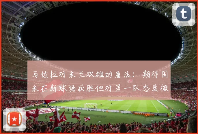 马佐拉对米兰双雄的看法：期待国米在新球场获胜但对另一队态度微妙
