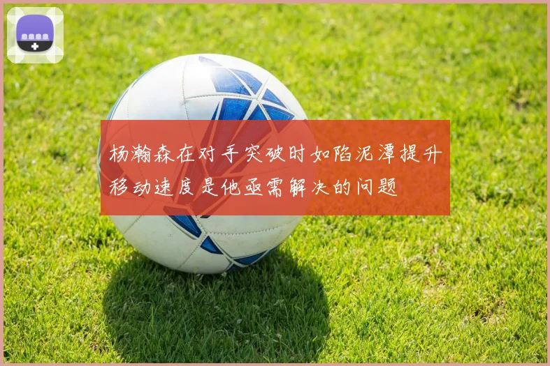 杨瀚森在对手突破时如陷泥潭提升移动速度是他亟需解决的问题