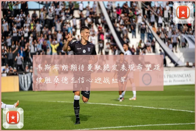 韦斯布朗期待曼联稳定表现希望延续胜桑德兰信心迎战红军