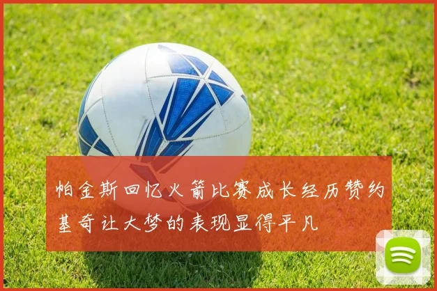 帕金斯回忆火箭比赛成长经历赞约基奇让大梦的表现显得平凡