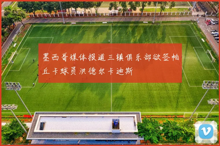 墨西哥媒体报道三镇俱乐部欲签帕丘卡球员洪德尔卡迪斯