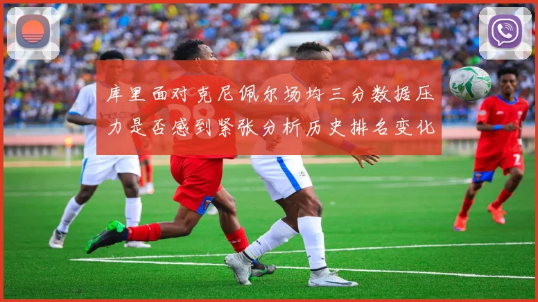 库里面对克尼佩尔场均三分数据压力是否感到紧张分析历史排名变化