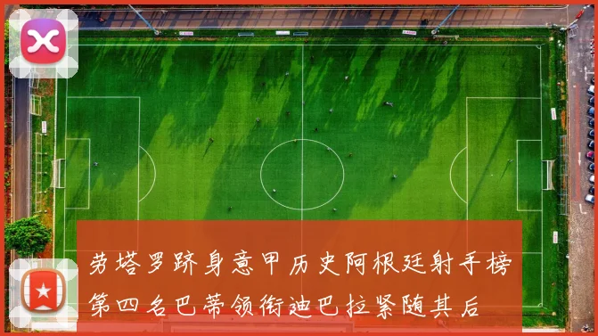 劳塔罗跻身意甲历史阿根廷射手榜第四名巴蒂领衔迪巴拉紧随其后