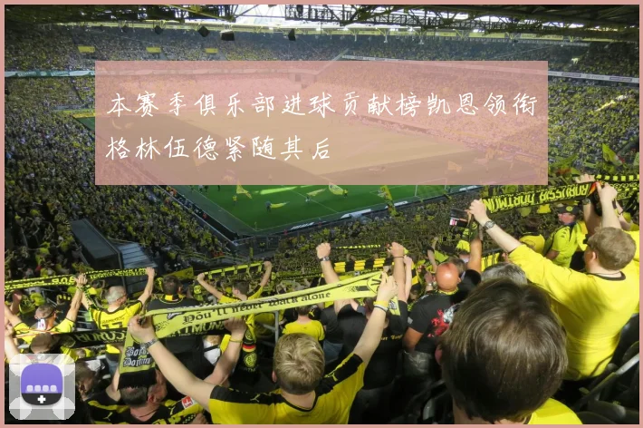 本赛季俱乐部进球贡献榜凯恩领衔格林伍德紧随其后