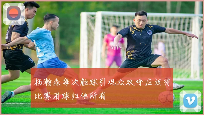 杨瀚森每次触球引观众欢呼应该将比赛用球归他所有