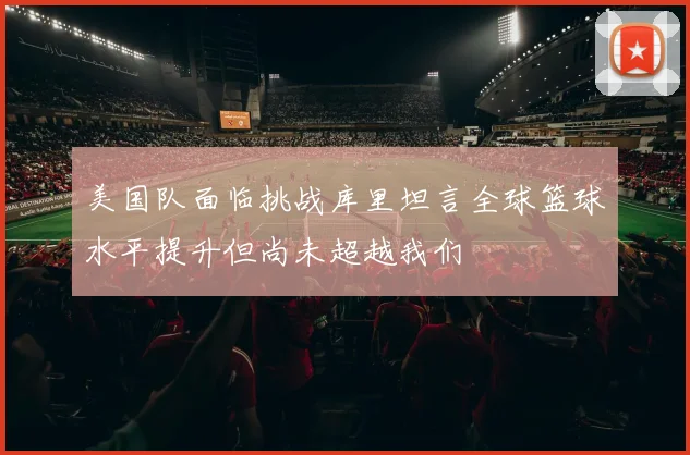 美国队面临挑战库里坦言全球篮球水平提升但尚未超越我们