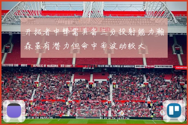 开拓者中锋需具备三分投射能力瀚森虽有潜力但命中率波动较大