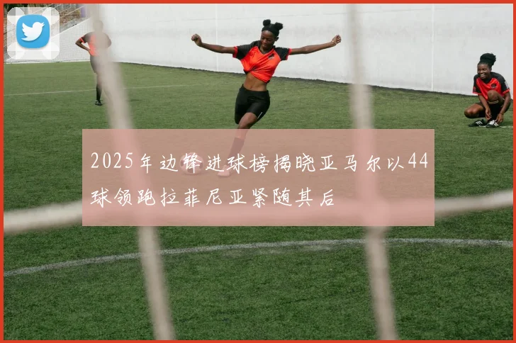 2025年边锋进球榜揭晓亚马尔以44球领跑拉菲尼亚紧随其后