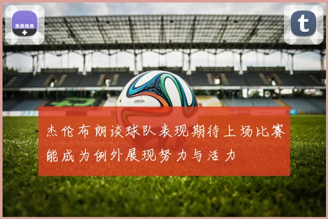 杰伦布朗谈球队表现期待上场比赛能成为例外展现努力与活力