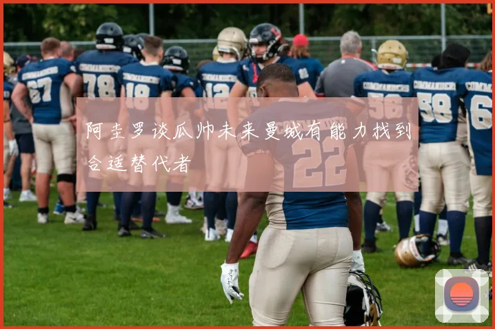 阿圭罗谈瓜帅未来曼城有能力找到合适替代者