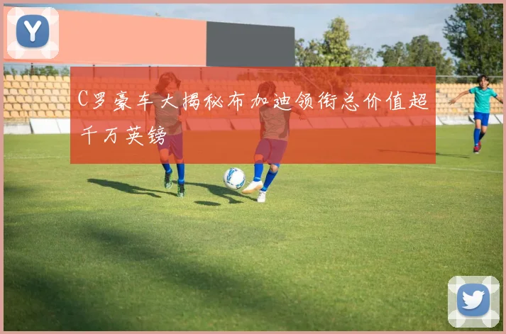 C罗豪车大揭秘布加迪领衔总价值超千万英镑