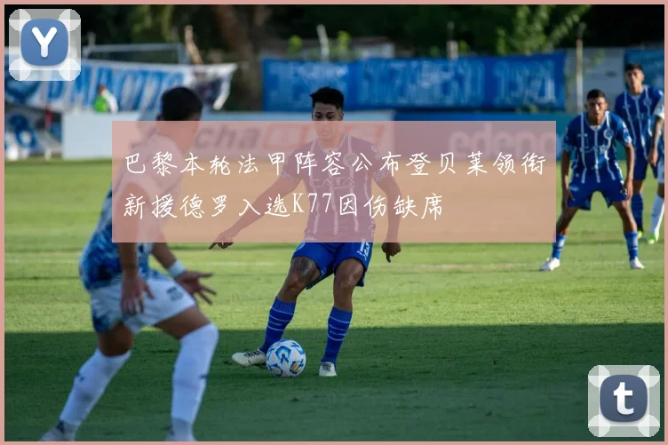 巴黎本轮法甲阵容公布登贝莱领衔新援德罗入选K77因伤缺席