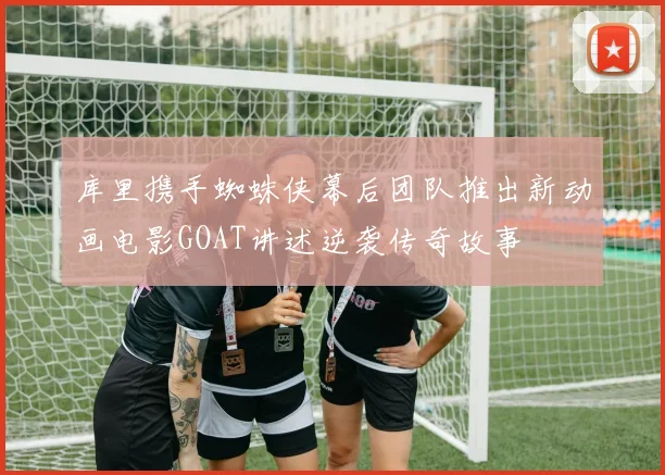 库里携手蜘蛛侠幕后团队推出新动画电影GOAT讲述逆袭传奇故事
