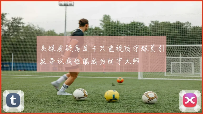 美媒质疑乌度卡只重视防守球员引发争议我也能成为防守大师