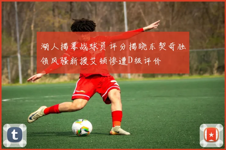 湖人揭幕战球员评分揭晓东契奇独领风骚新援艾顿惨遭D级评价