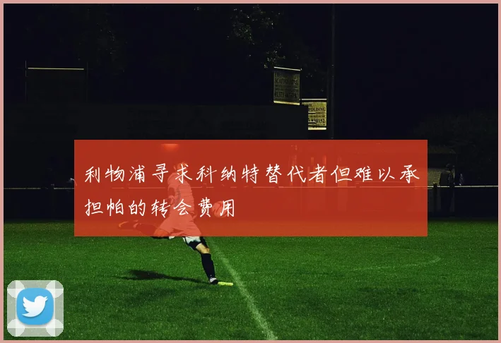 利物浦寻求科纳特替代者但难以承担帕的转会费用