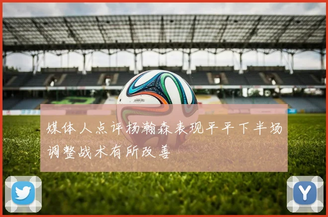 媒体人点评杨瀚森表现平平下半场调整战术有所改善