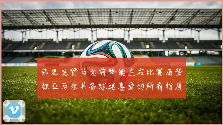 弗里克赞马竞前锋能左右比赛局势称亚马尔具备球迷喜爱的所有特质