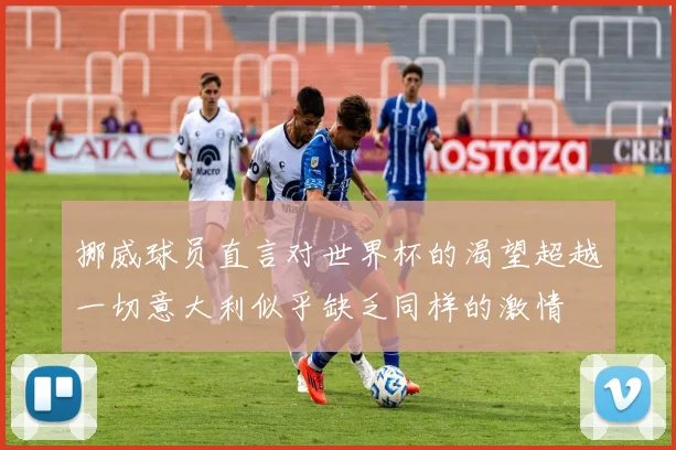 挪威球员直言对世界杯的渴望超越一切意大利似乎缺乏同样的激情