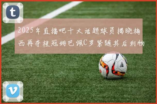2025年直播吧十大话题球员揭晓梅西再夺桂冠姆巴佩C罗紧随其后利物浦三将入选