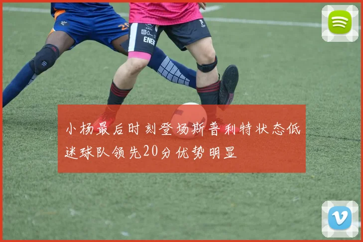 小杨最后时刻登场斯普利特状态低迷球队领先20分优势明显
