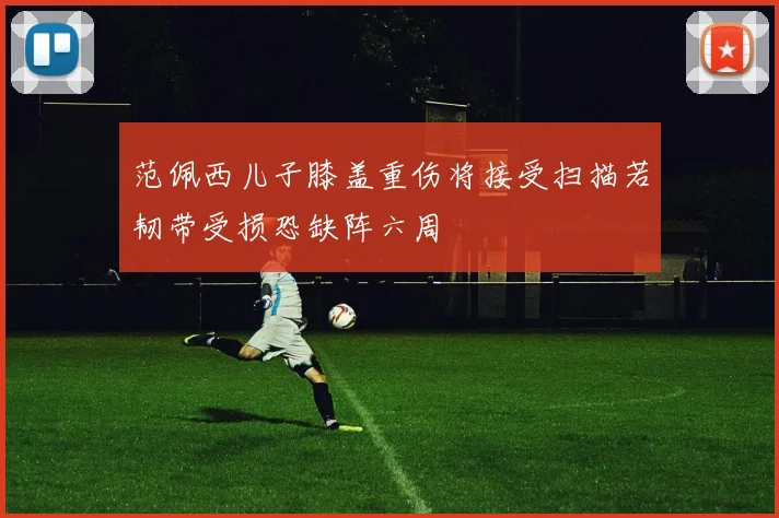 范佩西儿子膝盖重伤将接受扫描若韧带受损恐缺阵六周