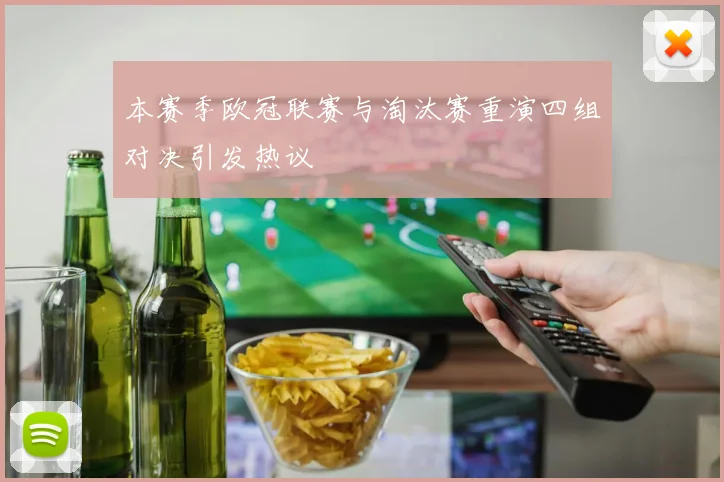 本赛季欧冠联赛与淘汰赛重演四组对决引发热议
