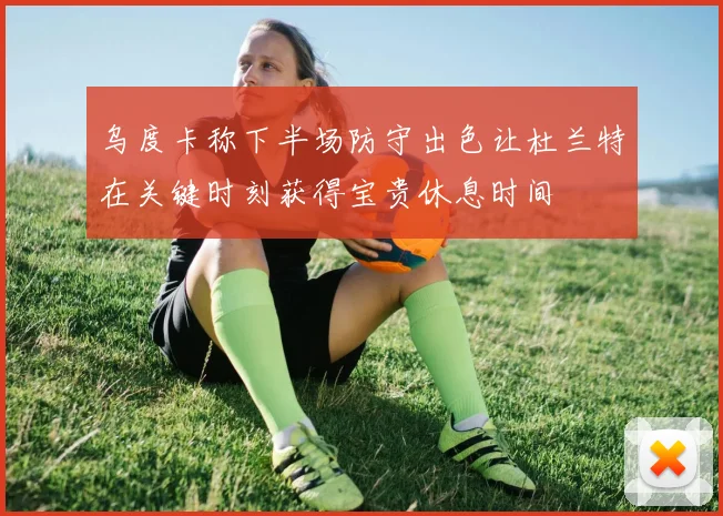 乌度卡称下半场防守出色让杜兰特在关键时刻获得宝贵休息时间