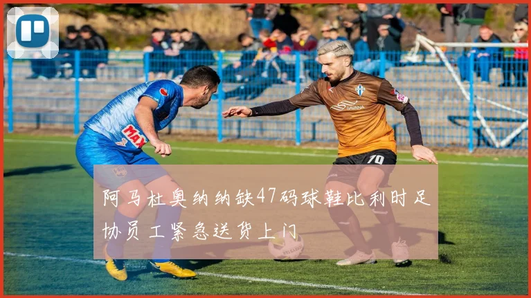 阿马杜奥纳纳缺47码球鞋比利时足协员工紧急送货上门