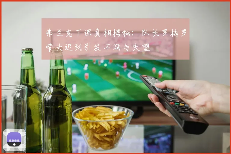 弗兰克下课真相揭秘：队长罗梅罗带头迟到引发不满与失望