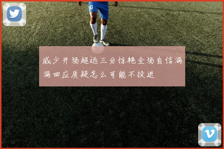 威少开场超远三分惊艳全场自信满满回应质疑怎么可能不投进