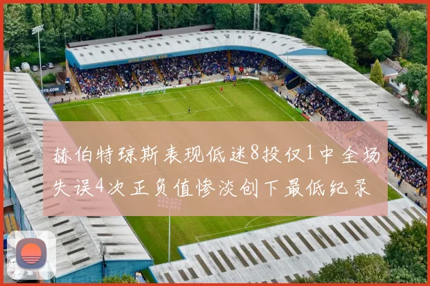 赫伯特琼斯表现低迷8投仅1中全场失误4次正负值惨淡创下最低纪录