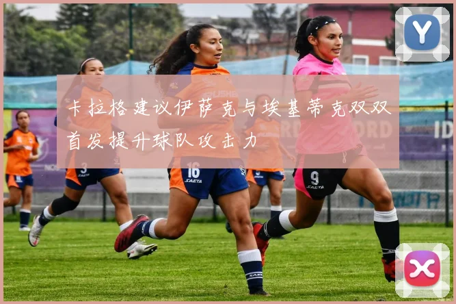 卡拉格建议伊萨克与埃基蒂克双双首发提升球队攻击力