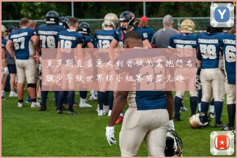 克罗斯直言意大利晋级无需抱怨名额少导致世界杯小组赛将显无趣