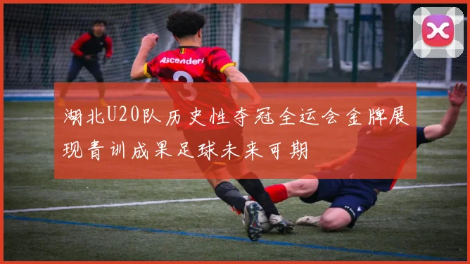 湖北U20队历史性夺冠全运会金牌展现青训成果足球未来可期