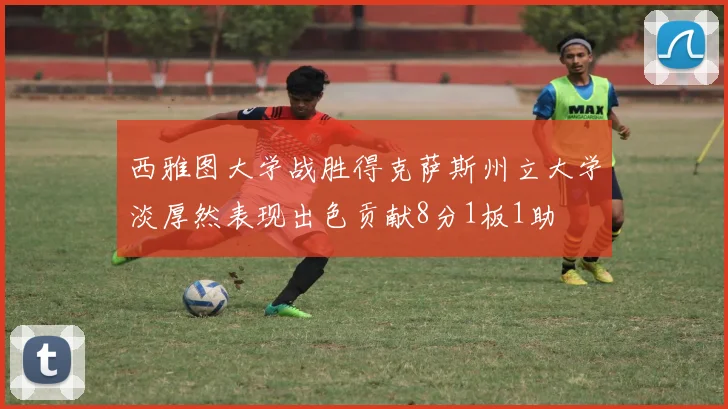 西雅图大学战胜得克萨斯州立大学淡厚然表现出色贡献8分1板1助