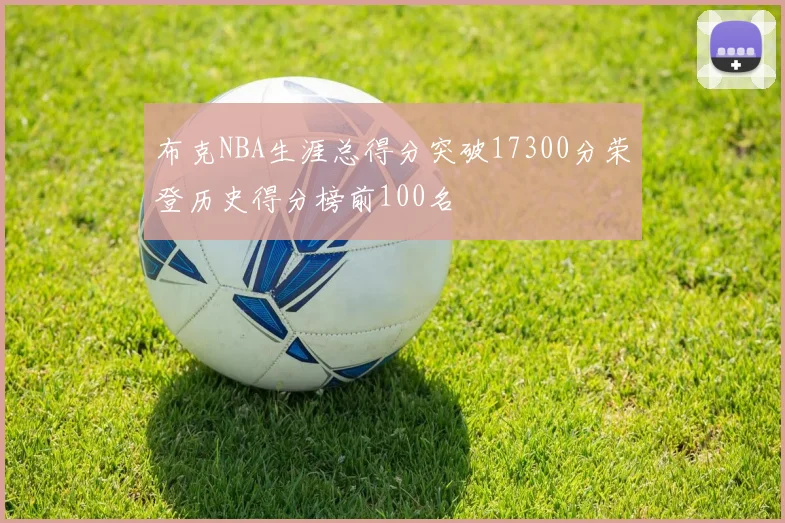 布克NBA生涯总得分突破17300分荣登历史得分榜前100名