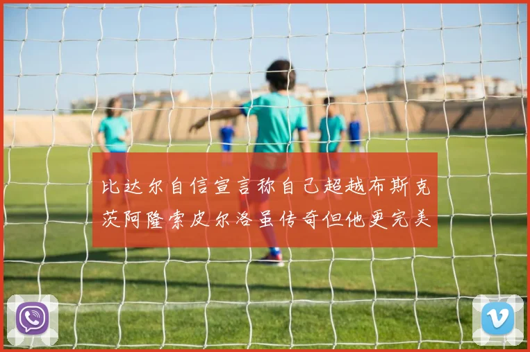 比达尔自信宣言称自己超越布斯克茨阿隆索皮尔洛虽传奇但他更完美